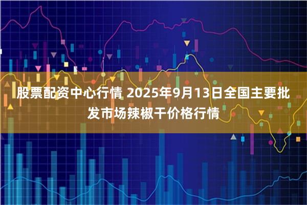 股票配资中心行情 2025年9月13日全国主要批发市场辣椒干价格行情