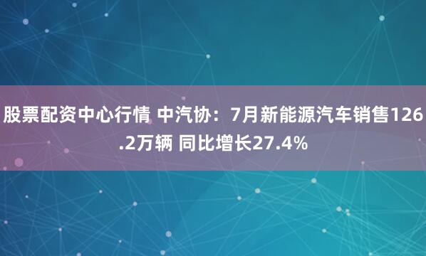 股票配资中心行情 中汽协：7月新能源汽车销售126.2万辆 同比增长27.4%