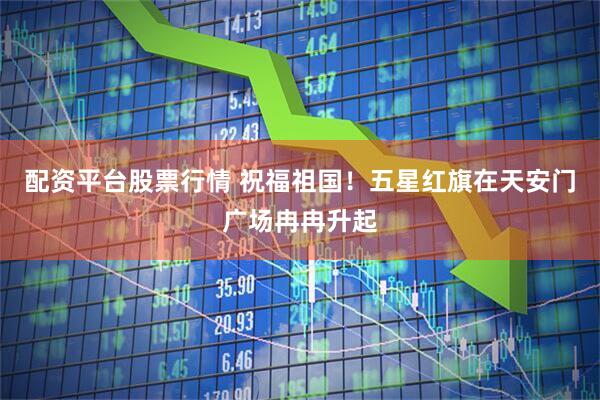 配资平台股票行情 祝福祖国！五星红旗在天安门广场冉冉升起