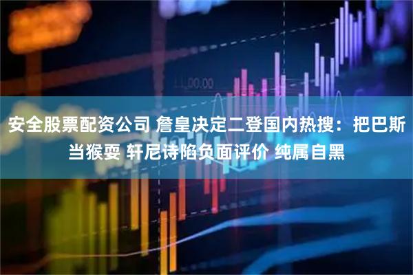 安全股票配资公司 詹皇决定二登国内热搜：把巴斯当猴耍 轩尼诗陷负面评价 纯属自黑