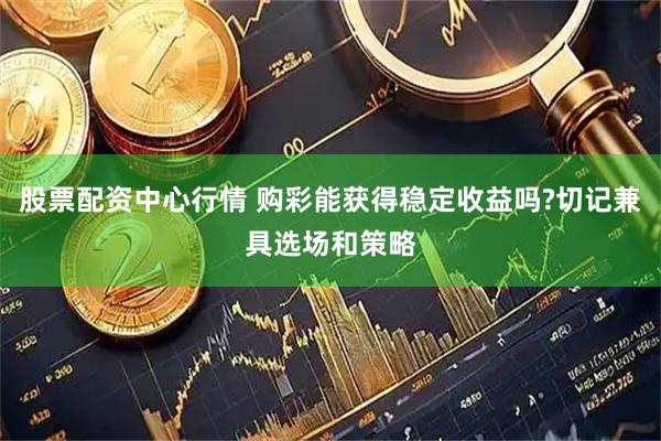 股票配资中心行情 购彩能获得稳定收益吗?切记兼具选场和策略