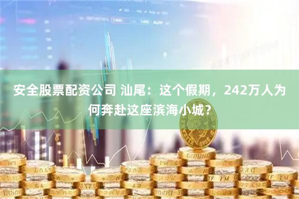 安全股票配资公司 汕尾：这个假期，242万人为何奔赴这座滨海小城？