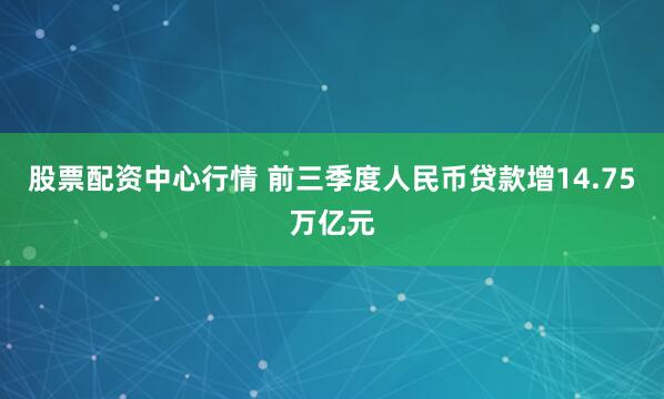 股票配资中心行情 前三季度人民币贷款增14.75万亿元