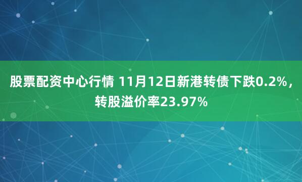 股票配资中心行情 11月12日新港转债下跌0.2%,转股溢价率23.97%