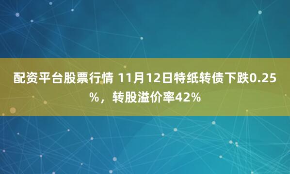 配资平台股票行情 11月12日特纸转债下跌0.25%,转股溢价率42%