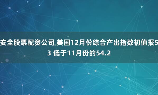 安全股票配资公司 美国12月份综合产出指数初值报53 低于11月份的54.2