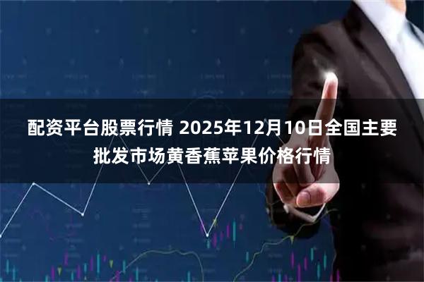 配资平台股票行情 2025年12月10日全国主要批发市场黄香蕉苹果价格行情