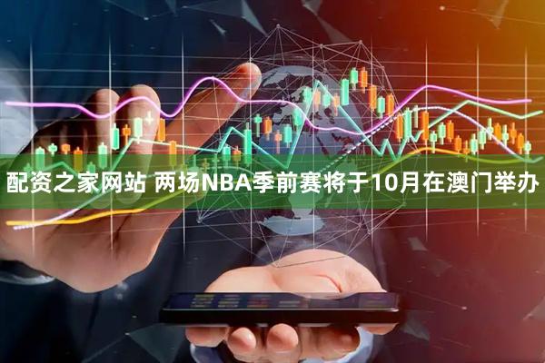 配资之家网站 两场NBA季前赛将于10月在澳门举办