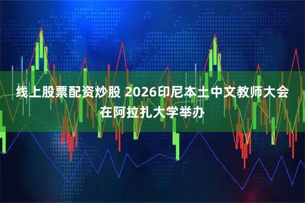 线上股票配资炒股 2026印尼本土中文教师大会在阿拉扎大学举办