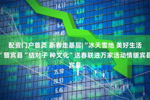 配资门户首页 新春走基层|“冰天雪地 美好生活”暨宾县“结对子 种文化”送春联进万家活动情暖宾县