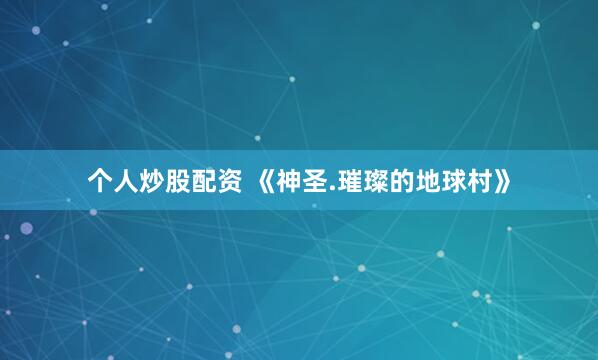 个人炒股配资 《神圣.璀璨的地球村》