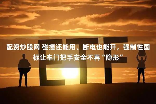 配资炒股网 碰撞还能用、断电也能开，强制性国标让车门把手安全不再“隐形”