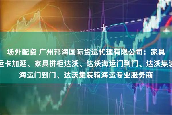 场外配资 广州邦海国际货运代理有限公司：家具海运达沃、家具海运卡加延、家具拼柜达沃、达沃海运门到门、达沃集装箱海运专业服务商