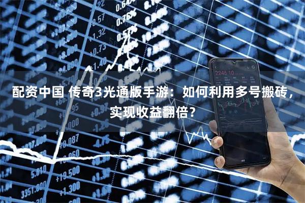 配资中国 传奇3光通版手游：如何利用多号搬砖，实现收益翻倍？