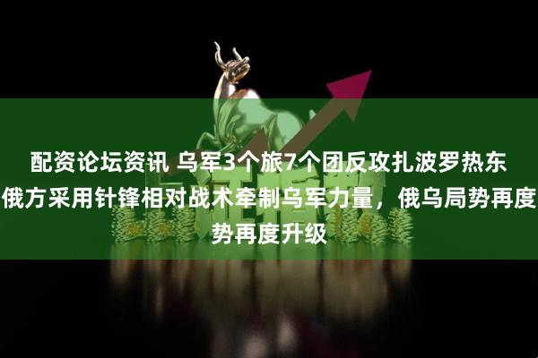 配资论坛资讯 乌军3个旅7个团反攻扎波罗热东线，俄方采用针锋相对战术牵制乌军力量，俄乌局势再度升级