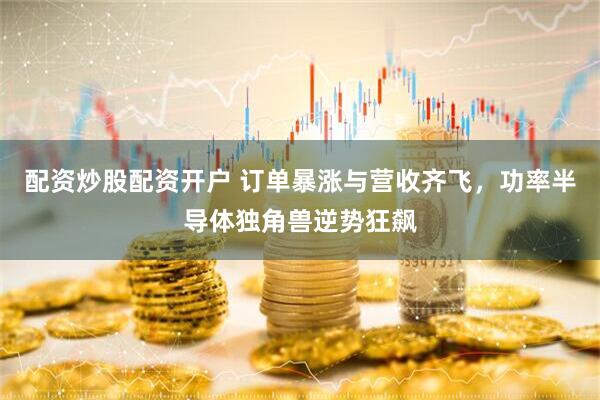 配资炒股配资开户 订单暴涨与营收齐飞，功率半导体独角兽逆势狂飙