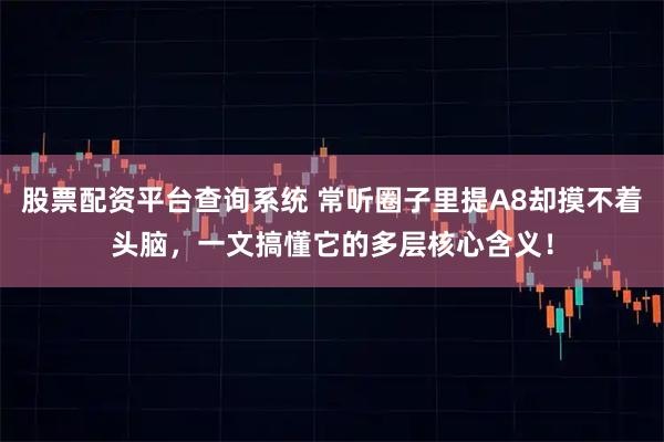 股票配资平台查询系统 常听圈子里提A8却摸不着头脑，一文搞懂它的多层核心含义！