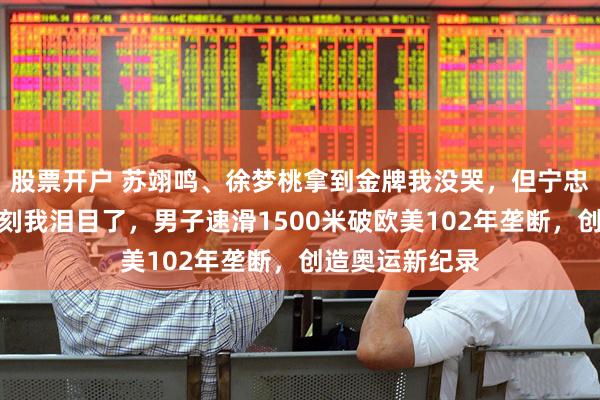 股票开户 苏翊鸣、徐梦桃拿到金牌我没哭，但宁忠岩拿到金牌那刻我泪目了，男子速滑1500米破欧美102年垄断，创造奥运新纪录