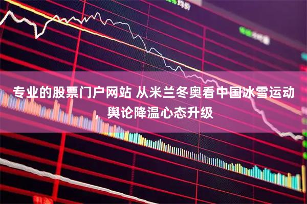 专业的股票门户网站 从米兰冬奥看中国冰雪运动，舆论降温心态升级