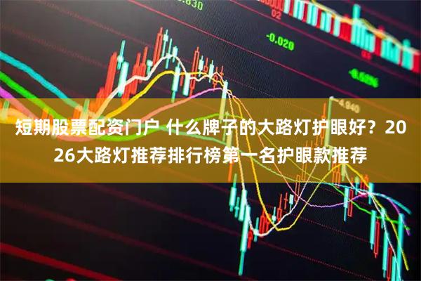 短期股票配资门户 什么牌子的大路灯护眼好？2026大路灯推荐排行榜第一名护眼款推荐
