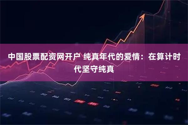 中国股票配资网开户 纯真年代的爱情：在算计时代坚守纯真