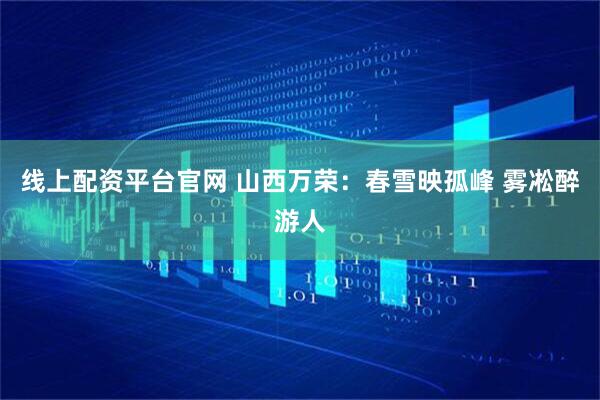 线上配资平台官网 山西万荣：春雪映孤峰 雾凇醉游人