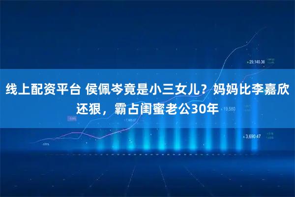 线上配资平台 侯佩岑竟是小三女儿？妈妈比李嘉欣还狠，霸占闺蜜老公30年