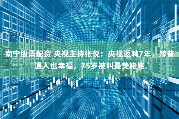 南宁股票配资 央视主持张悦：央视返聘7年，嫁普通人也幸福，75岁被叫最美姥姥