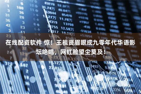 在线配资软件 惊！王祖贤眉眼成九零年代华语影坛绝唱，网红脸望尘莫及！