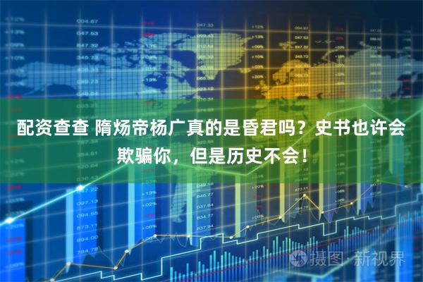 配资查查 隋炀帝杨广真的是昏君吗？史书也许会欺骗你，但是历史不会！