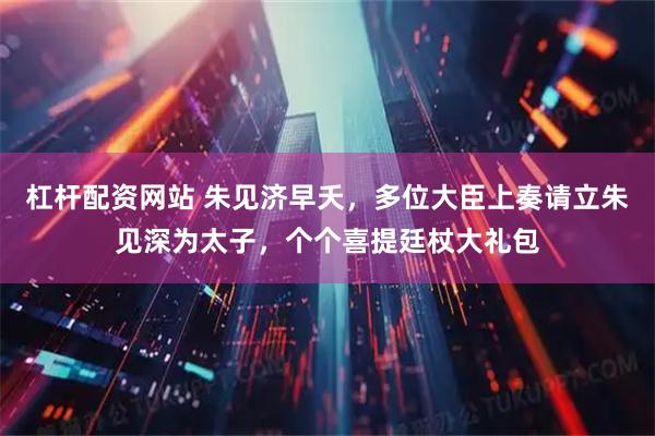 杠杆配资网站 朱见济早夭，多位大臣上奏请立朱见深为太子，个个喜提廷杖大礼包