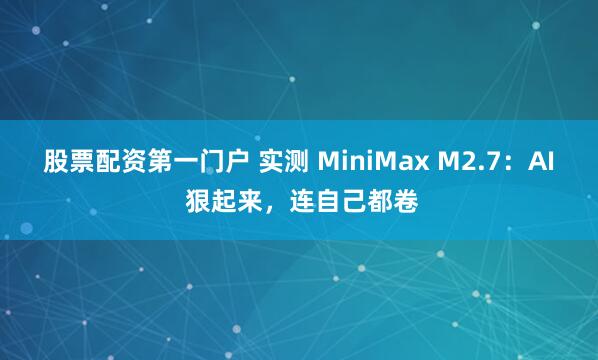 股票配资第一门户 实测 MiniMax M2.7：AI 狠起来，连自己都卷
