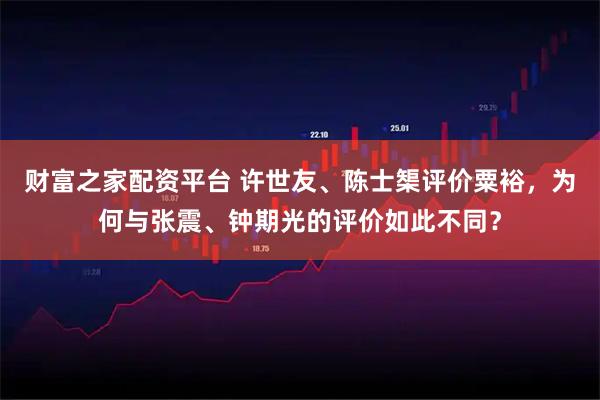 财富之家配资平台 许世友、陈士榘评价粟裕，为何与张震、钟期光的评价如此不同？