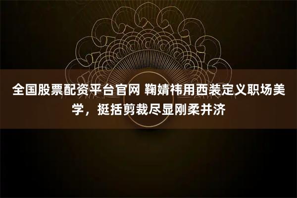 全国股票配资平台官网 鞠婧祎用西装定义职场美学，挺括剪裁尽显刚柔并济
