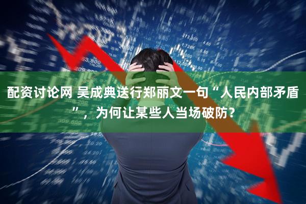 配资讨论网 吴成典送行郑丽文一句“人民内部矛盾”，为何让某些人当场破防？