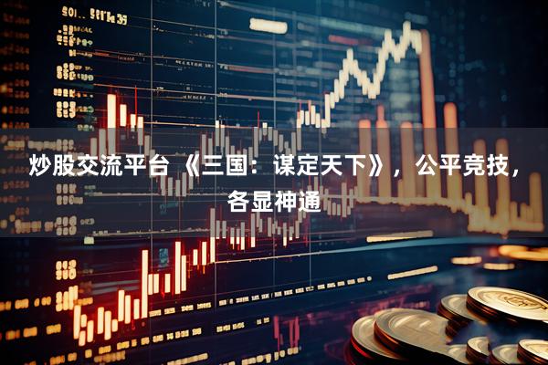 炒股交流平台 《三国:谋定天下》,公平竞技,各显神通