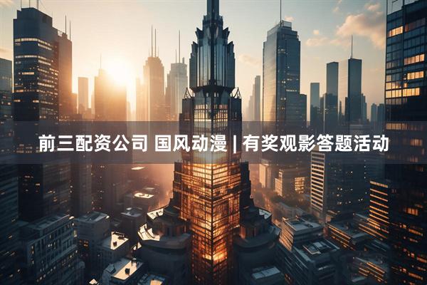 前三配资公司 国风动漫 | 有奖观影答题活动