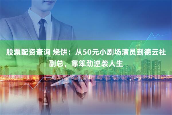 股票配资查询 烧饼：从50元小剧场演员到德云社副总，靠笨劲逆袭人生