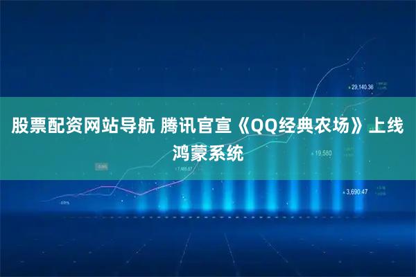 股票配资网站导航 腾讯官宣《QQ经典农场》上线鸿蒙系统