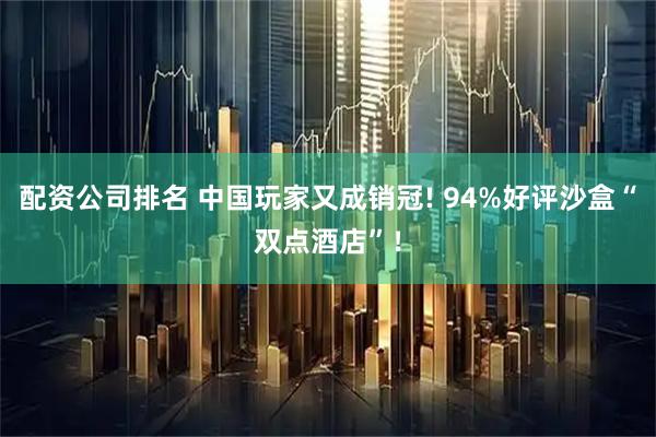 配资公司排名 中国玩家又成销冠! 94%好评沙盒“双点酒店”！