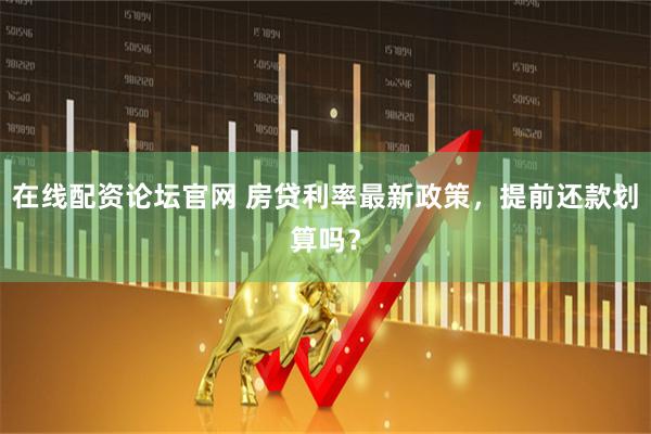 在线配资论坛官网 房贷利率最新政策，提前还款划算吗？