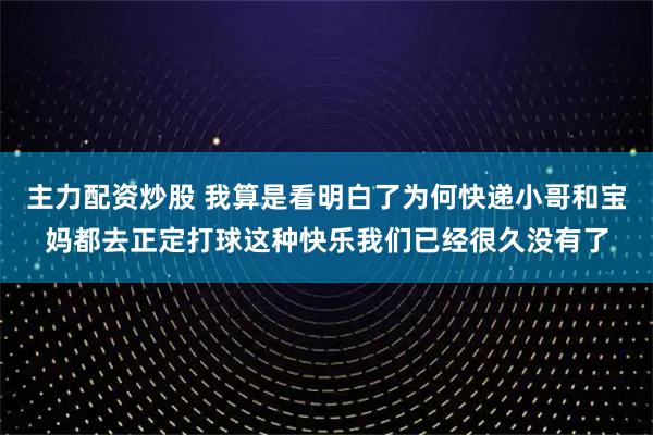 主力配资炒股 我算是看明白了为何快递小哥和宝妈都去正定打球这种快乐我们已经很久没有了