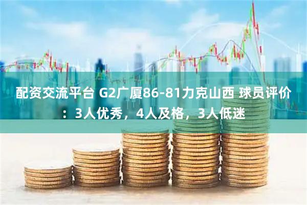 配资交流平台 G2广厦86-81力克山西 球员评价：3人优秀，4人及格，3人低迷
