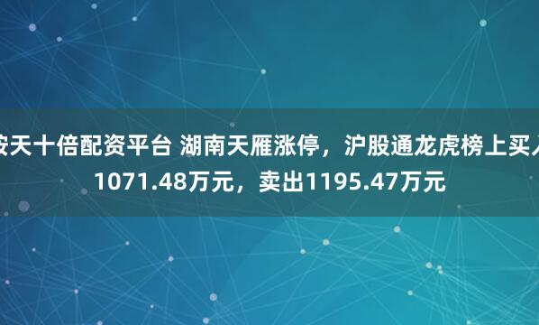 按天十倍配资平台 湖南天雁涨停，沪股通龙虎榜上买入1071.48万元，卖出1195.47万元
