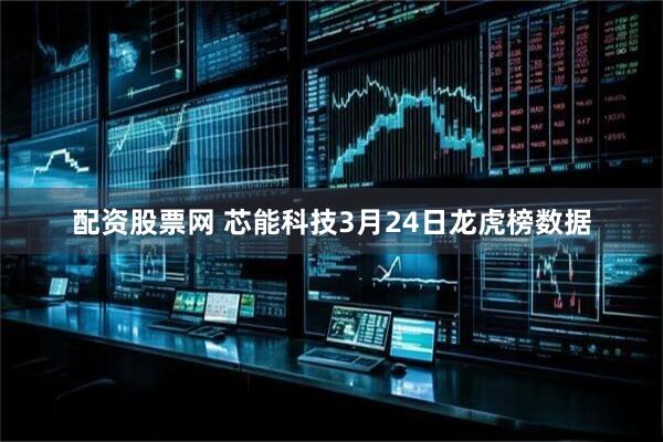 配资股票网 芯能科技3月24日龙虎榜数据