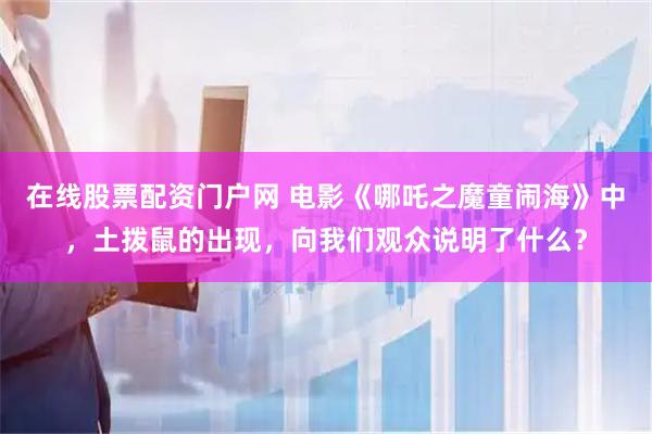 在线股票配资门户网 电影《哪吒之魔童闹海》中，土拨鼠的出现，向我们观众说明了什么？